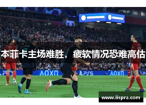 本菲卡主场难胜，疲软情况恐难高估